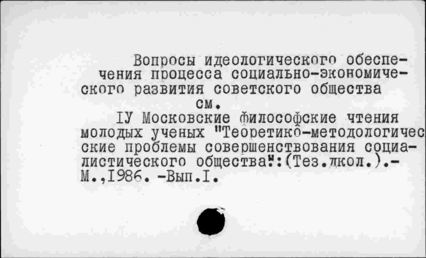 ﻿Вопросы идеологического обеспечения пооцесса социально-экономического развития советского общества см.
ТУ Московские Философские чтения молодых ученых ’’Теооетикп-методологичес ские проблемы совершенствования социалистического общества?:(Тез.лкол.).-М.,1986. -Вып.1.